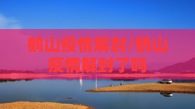 鹤山疫情解封/鹤山疫情解封了吗 鹤山疫情解封/鹤山疫情解封了吗