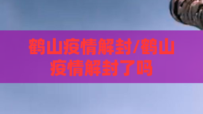鹤山疫情解封/鹤山疫情解封了吗 鹤山疫情解封/鹤山疫情解封了吗
