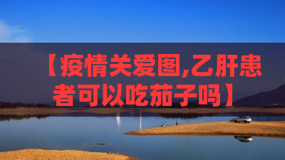【疫情关爱图,乙肝患者可以吃茄子吗】