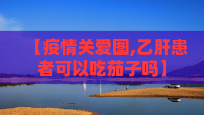 【疫情关爱图,乙肝患者可以吃茄子吗】