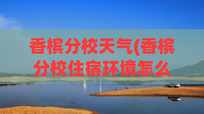 香槟分校天气(香槟分校住宿环境怎么样)