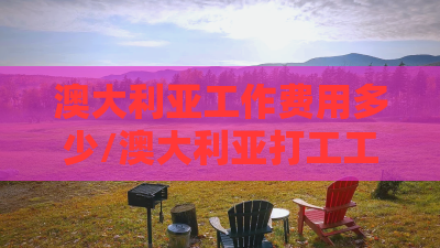 澳大利亚工作费用多少/澳大利亚打工工资一般多少
