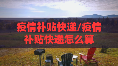 疫情补贴快递/疫情补贴快递怎么算