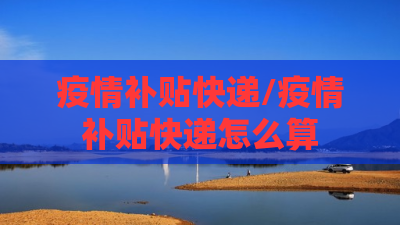 疫情补贴快递/疫情补贴快递怎么算 疫情补贴快递/疫情补贴快递怎么算