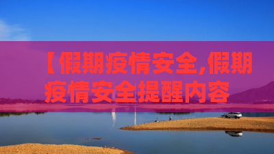 【假期疫情安全,假期疫情安全提醒内容】 【假期疫情安全,假期疫情安全提醒内容】