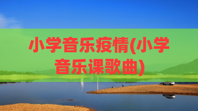 小学音乐疫情(小学音乐课歌曲)