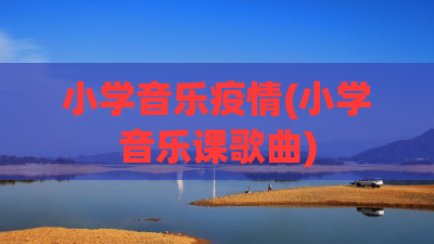 小学音乐疫情(小学音乐课歌曲)