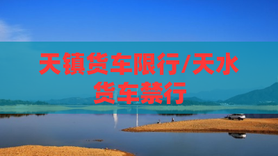 天镇货车限行/天水货车禁行 天镇货车限行/天水货车禁行