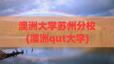 澳洲大学苏州分校(澳洲qut大学)