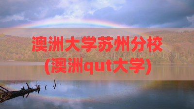 澳洲大学苏州分校(澳洲qut大学)