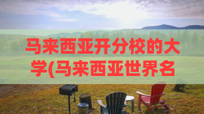 马来西亚开分校的大学(马来西亚世界名校分校) 马来西亚开分校的大学(马来西亚世界名校分校)