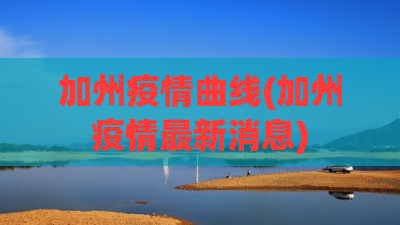 加州疫情曲线(加州疫情最新消息)
