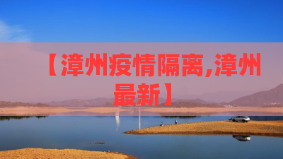 【漳州疫情隔离,漳州最新】 【漳州疫情隔离,漳州最新】