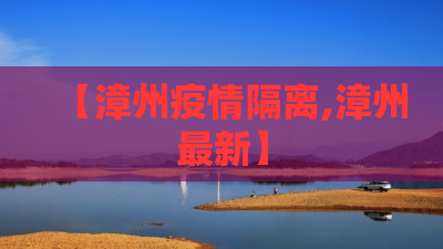 【漳州疫情隔离,漳州最新】 【漳州疫情隔离,漳州最新】