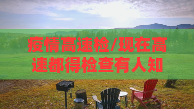 疫情高速检/现在高速都得检查有人知道都检查什么吗