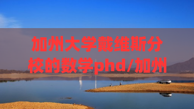 加州大学戴维斯分校的数学phd/加州大学戴维斯分校数学专业 加州大学戴维斯分校的数学phd/加州大学戴维斯分校数学专业