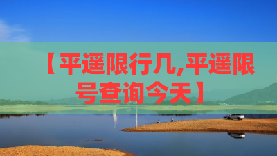【平遥限行几,平遥限号查询今天】