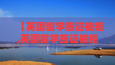【英国留学签证被拒,英国留学签证被拒是因为哪些细节你知道吗?】