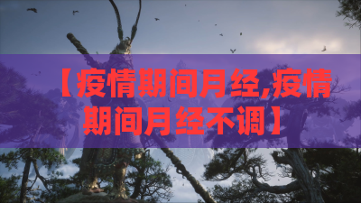 【疫情期间月经,疫情期间月经不调】 【疫情期间月经,疫情期间月经不调】
