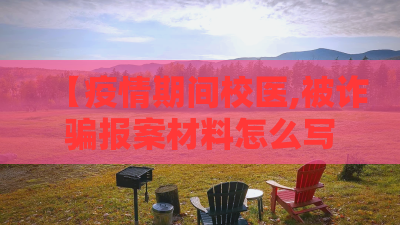 【疫情期间校医,被诈骗报案材料怎么写样本】 【疫情期间校医,被诈骗报案材料怎么写样本】