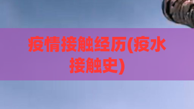 疫情接触经历(疫水接触史) 疫情接触经历(疫水接触史)
