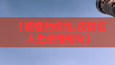 【疫情的烦恼,疫情后人生感悟短句】 【疫情的烦恼,疫情后人生感悟短句】
