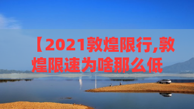 【2021敦煌限行,敦煌限速为啥那么低】 【2021敦煌限行,敦煌限速为啥那么低】
