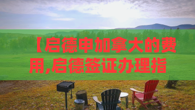 【启德申加拿大的费用,启德签证办理指南】