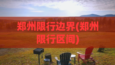 郑州限行边界(郑州限行区间) 郑州限行边界(郑州限行区间)