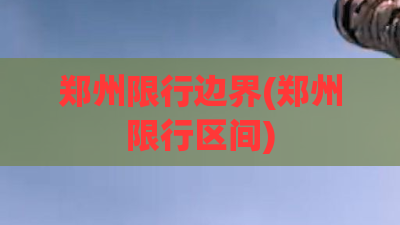 郑州限行边界(郑州限行区间) 郑州限行边界(郑州限行区间)