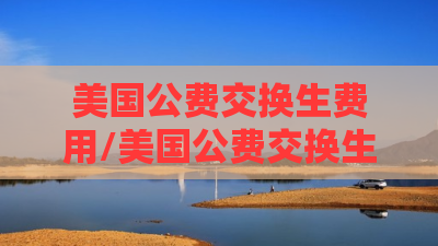 美国公费交换生费用/美国公费交换生费用大概多少 美国公费交换生费用/美国公费交换生费用大概多少