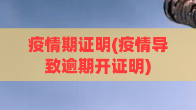疫情期证明(疫情导致逾期开证明) 疫情期证明(疫情导致逾期开证明)