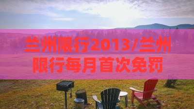 兰州限行2013/兰州限行每月首次免罚 兰州限行2013/兰州限行每月首次免罚
