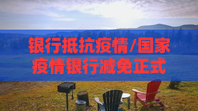 银行抵抗疫情/国家疫情银行减免正式文件是什么 银行抵抗疫情/国家疫情银行减免正式文件是什么
