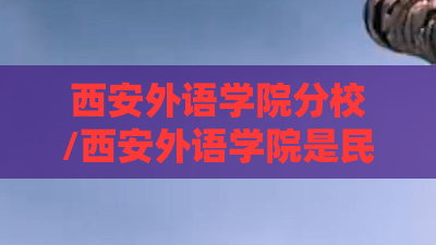 西安外语学院分校/西安外语学院是民办还是公办