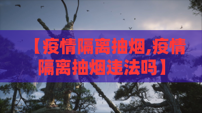 【疫情隔离抽烟,疫情隔离抽烟违法吗】 【疫情隔离抽烟,疫情隔离抽烟违法吗】