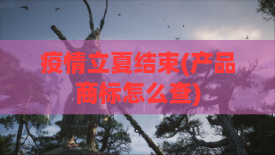 疫情立夏结束(产品商标怎么查)