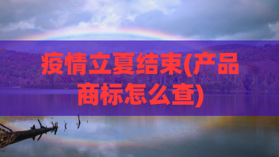 疫情立夏结束(产品商标怎么查) 疫情立夏结束(产品商标怎么查)