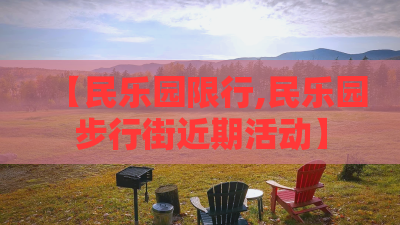 【民乐园限行,民乐园步行街近期活动】 【民乐园限行,民乐园步行街近期活动】