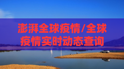 澎湃全球疫情/全球疫情实时动态查询