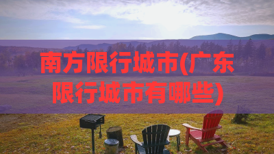 南方限行城市(广东限行城市有哪些) 南方限行城市(广东限行城市有哪些)