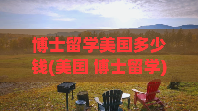 博士留学美国多少钱(美国 博士留学)