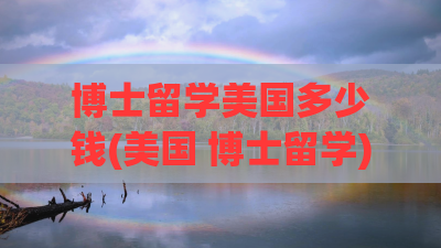 博士留学美国多少钱(美国 博士留学)