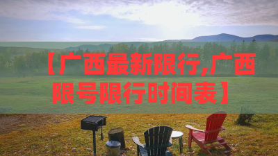 【广西最新限行,广西限号限行时间表】 【广西最新限行,广西限号限行时间表】