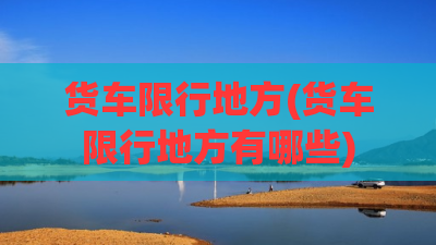 货车限行地方(货车限行地方有哪些)