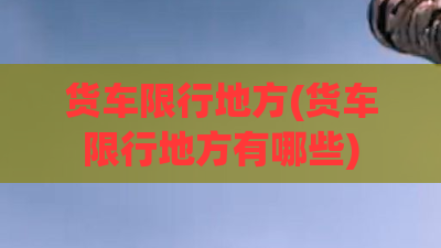 货车限行地方(货车限行地方有哪些)