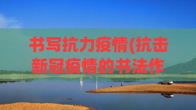 书写抗力疫情(抗击新冠疫情的书法作品) 书写抗力疫情(抗击新冠疫情的书法作品)
