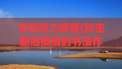 书写抗力疫情(抗击新冠疫情的书法作品)