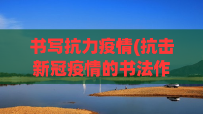书写抗力疫情(抗击新冠疫情的书法作品) 书写抗力疫情(抗击新冠疫情的书法作品)