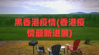 黑香港疫情(香港疫情最新进展)
